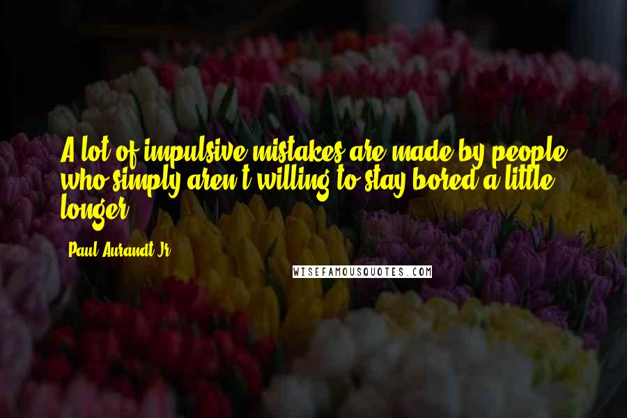 Paul Aurandt Jr. Quotes: A lot of impulsive mistakes are made by people who simply aren't willing to stay bored a little longer.