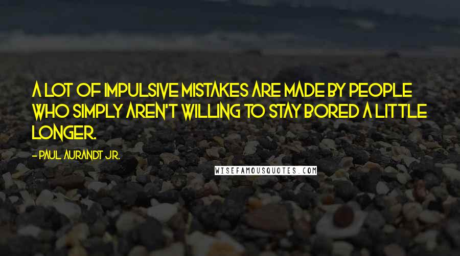 Paul Aurandt Jr. Quotes: A lot of impulsive mistakes are made by people who simply aren't willing to stay bored a little longer.