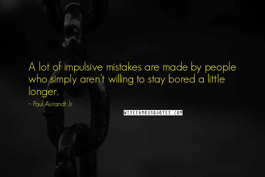 Paul Aurandt Jr. Quotes: A lot of impulsive mistakes are made by people who simply aren't willing to stay bored a little longer.