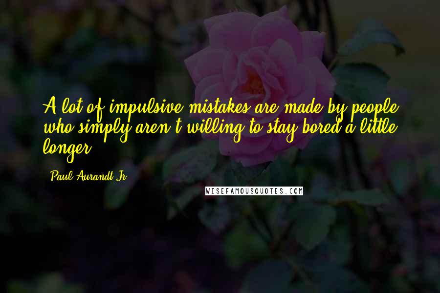 Paul Aurandt Jr. Quotes: A lot of impulsive mistakes are made by people who simply aren't willing to stay bored a little longer.