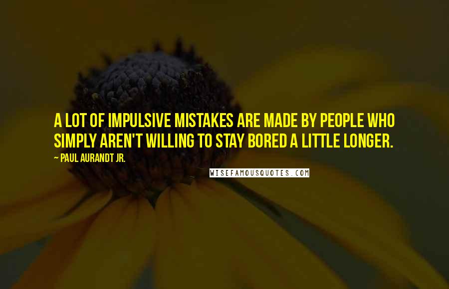 Paul Aurandt Jr. Quotes: A lot of impulsive mistakes are made by people who simply aren't willing to stay bored a little longer.