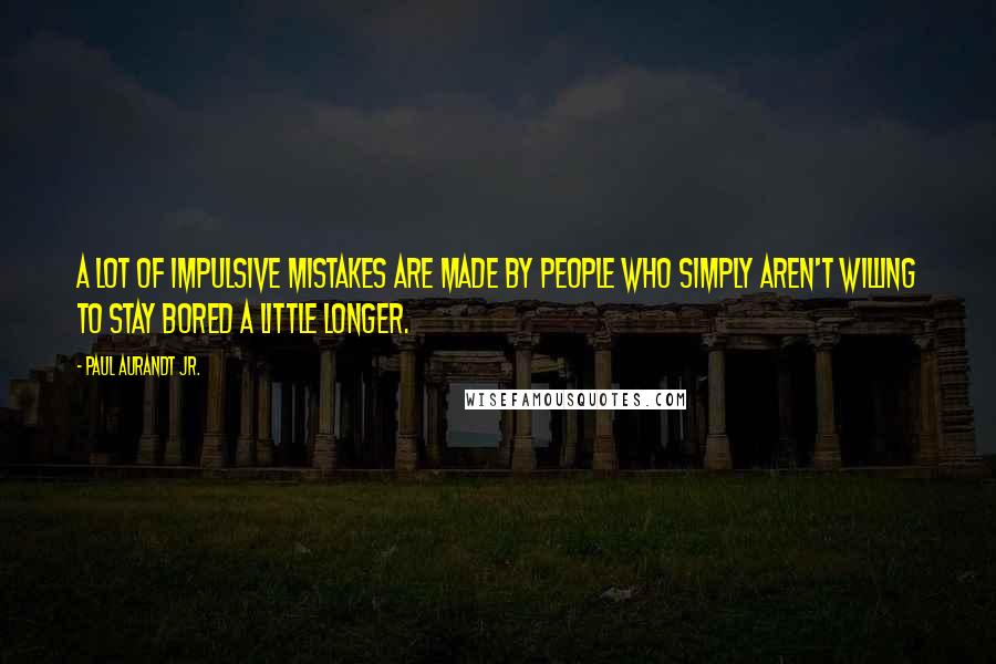 Paul Aurandt Jr. Quotes: A lot of impulsive mistakes are made by people who simply aren't willing to stay bored a little longer.