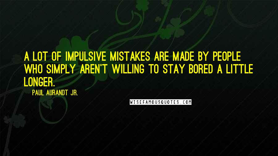 Paul Aurandt Jr. Quotes: A lot of impulsive mistakes are made by people who simply aren't willing to stay bored a little longer.