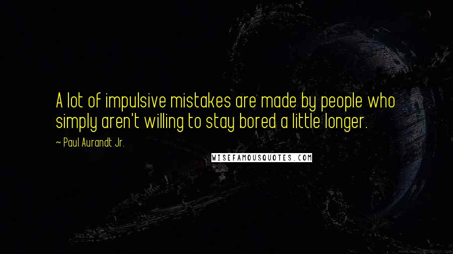 Paul Aurandt Jr. Quotes: A lot of impulsive mistakes are made by people who simply aren't willing to stay bored a little longer.