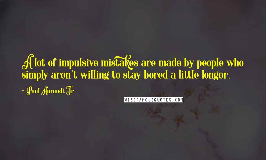 Paul Aurandt Jr. Quotes: A lot of impulsive mistakes are made by people who simply aren't willing to stay bored a little longer.