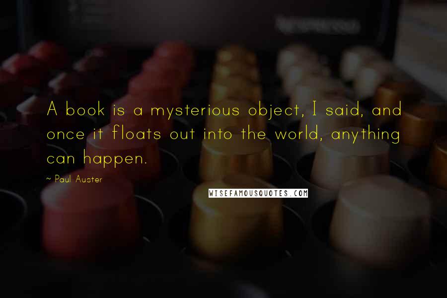 Paul Auster Quotes: A book is a mysterious object, I said, and once it floats out into the world, anything can happen.