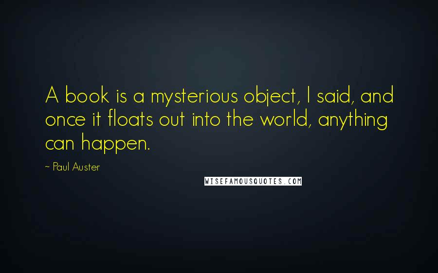 Paul Auster Quotes: A book is a mysterious object, I said, and once it floats out into the world, anything can happen.