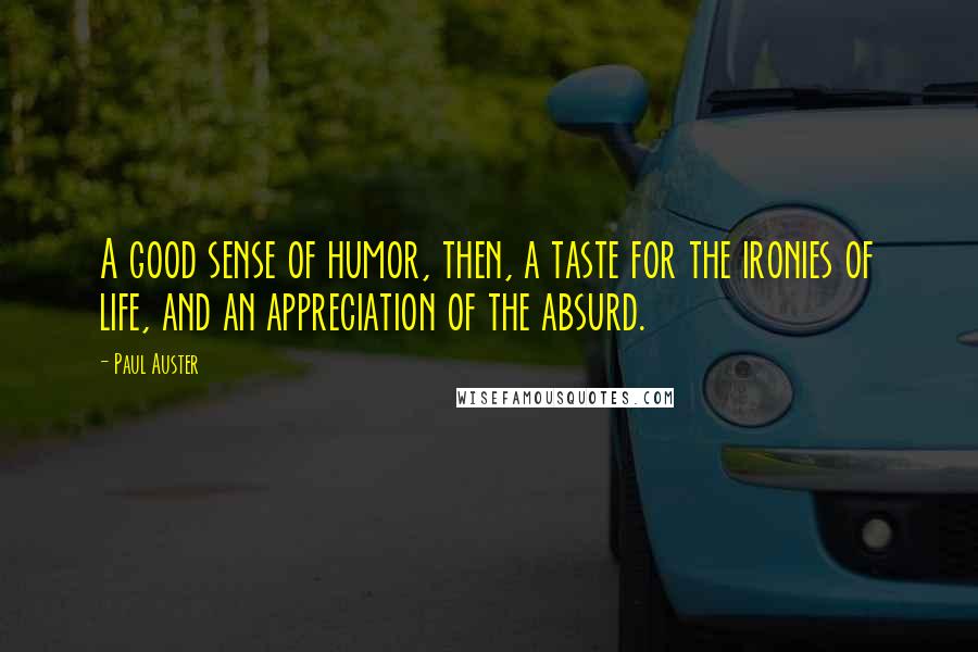 Paul Auster Quotes: A good sense of humor, then, a taste for the ironies of life, and an appreciation of the absurd.