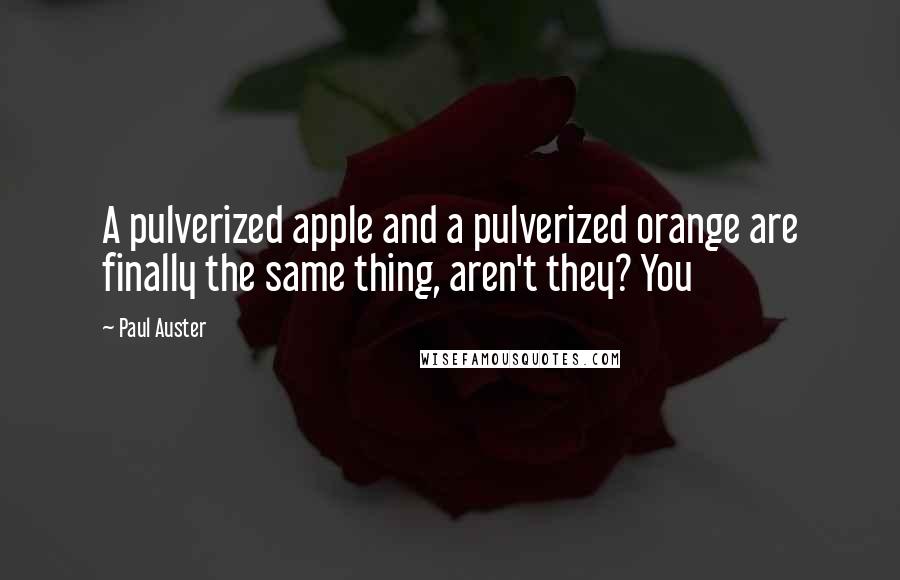 Paul Auster Quotes: A pulverized apple and a pulverized orange are finally the same thing, aren't they? You