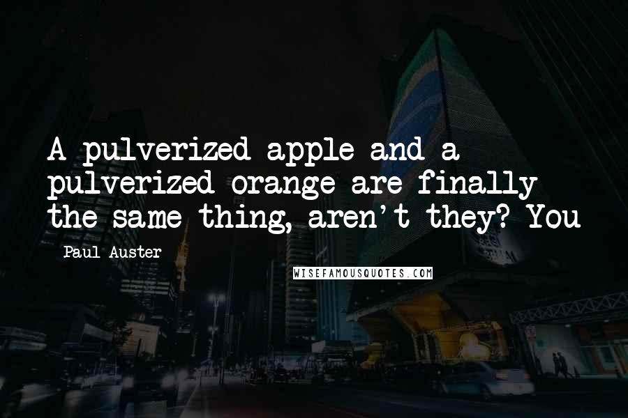 Paul Auster Quotes: A pulverized apple and a pulverized orange are finally the same thing, aren't they? You