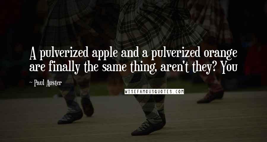 Paul Auster Quotes: A pulverized apple and a pulverized orange are finally the same thing, aren't they? You