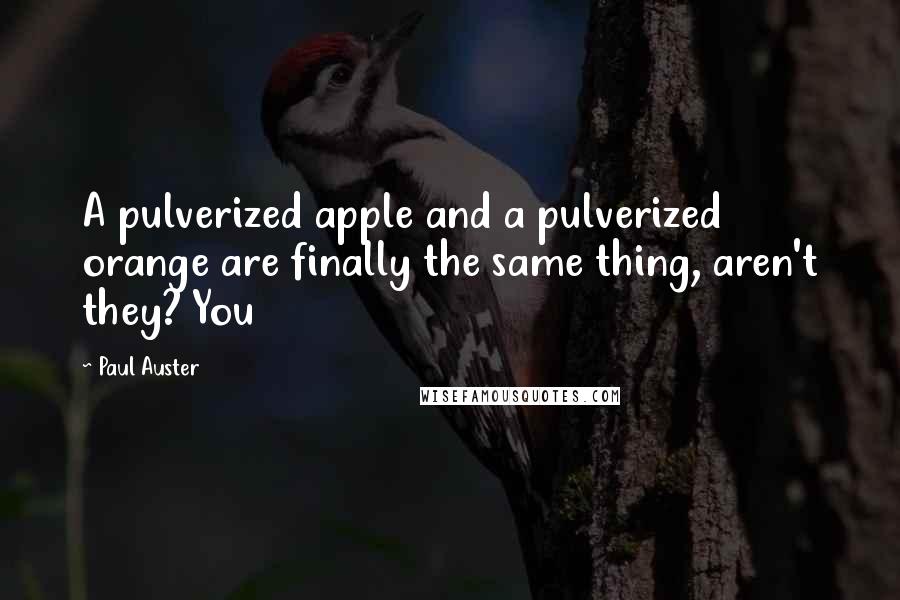 Paul Auster Quotes: A pulverized apple and a pulverized orange are finally the same thing, aren't they? You