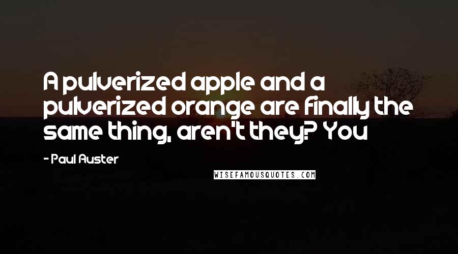 Paul Auster Quotes: A pulverized apple and a pulverized orange are finally the same thing, aren't they? You