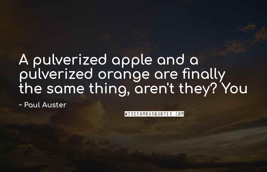 Paul Auster Quotes: A pulverized apple and a pulverized orange are finally the same thing, aren't they? You