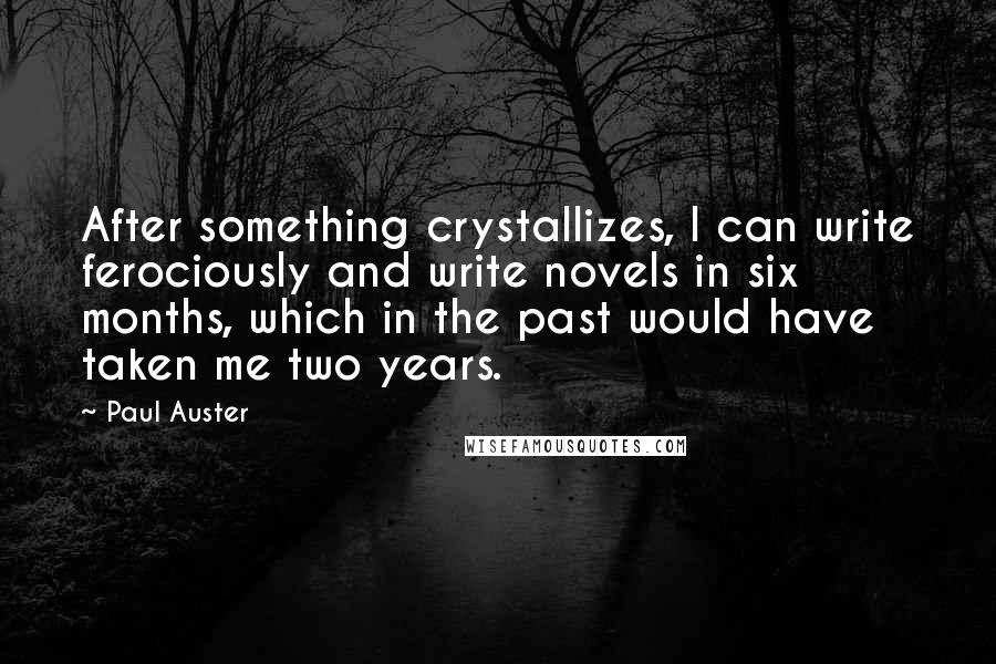 Paul Auster Quotes: After something crystallizes, I can write ferociously and write novels in six months, which in the past would have taken me two years.