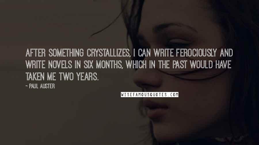 Paul Auster Quotes: After something crystallizes, I can write ferociously and write novels in six months, which in the past would have taken me two years.