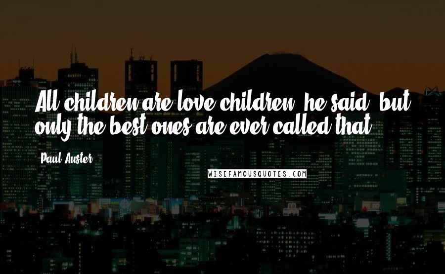 Paul Auster Quotes: All children are love children, he said, but only the best ones are ever called that.