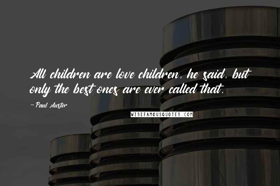 Paul Auster Quotes: All children are love children, he said, but only the best ones are ever called that.