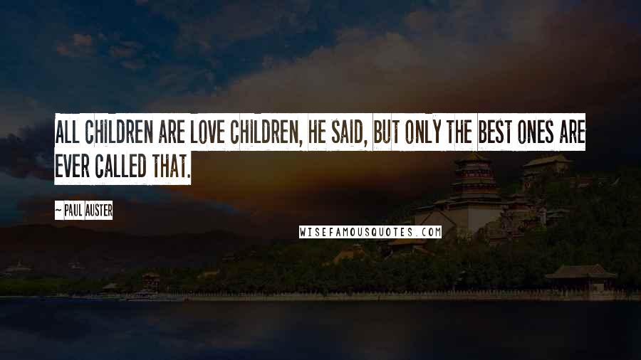 Paul Auster Quotes: All children are love children, he said, but only the best ones are ever called that.