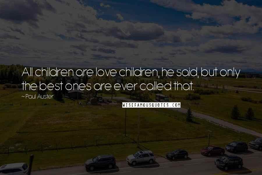 Paul Auster Quotes: All children are love children, he said, but only the best ones are ever called that.