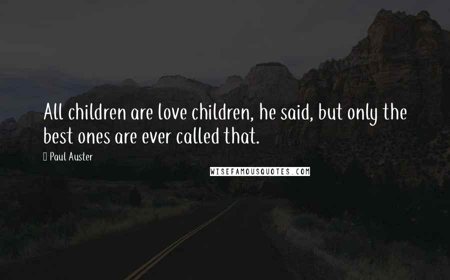 Paul Auster Quotes: All children are love children, he said, but only the best ones are ever called that.