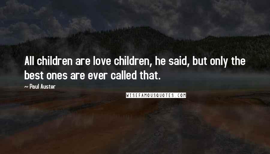 Paul Auster Quotes: All children are love children, he said, but only the best ones are ever called that.