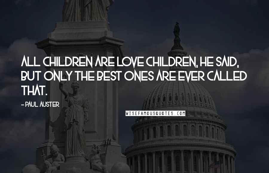 Paul Auster Quotes: All children are love children, he said, but only the best ones are ever called that.