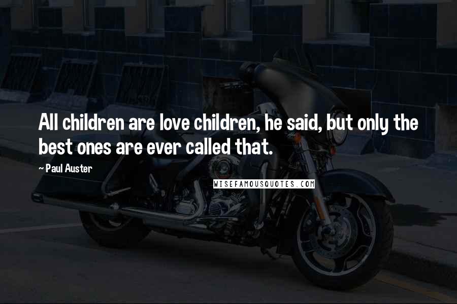 Paul Auster Quotes: All children are love children, he said, but only the best ones are ever called that.