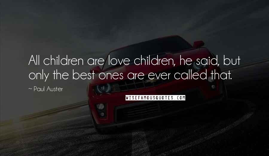 Paul Auster Quotes: All children are love children, he said, but only the best ones are ever called that.