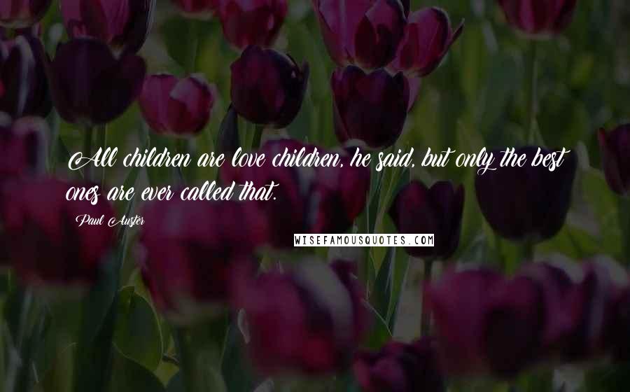 Paul Auster Quotes: All children are love children, he said, but only the best ones are ever called that.