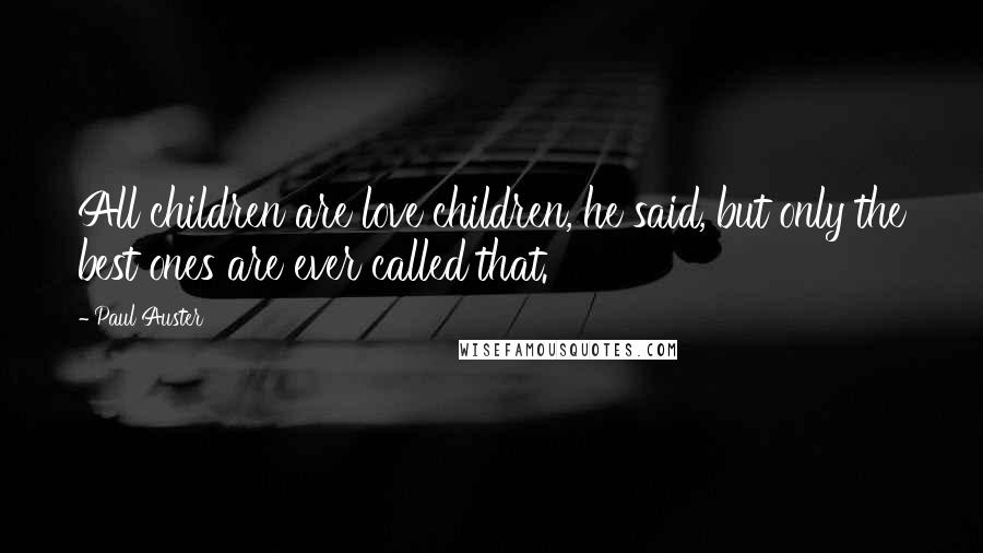 Paul Auster Quotes: All children are love children, he said, but only the best ones are ever called that.