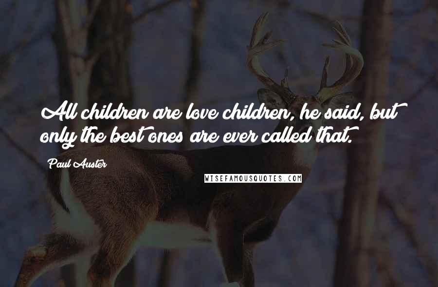 Paul Auster Quotes: All children are love children, he said, but only the best ones are ever called that.