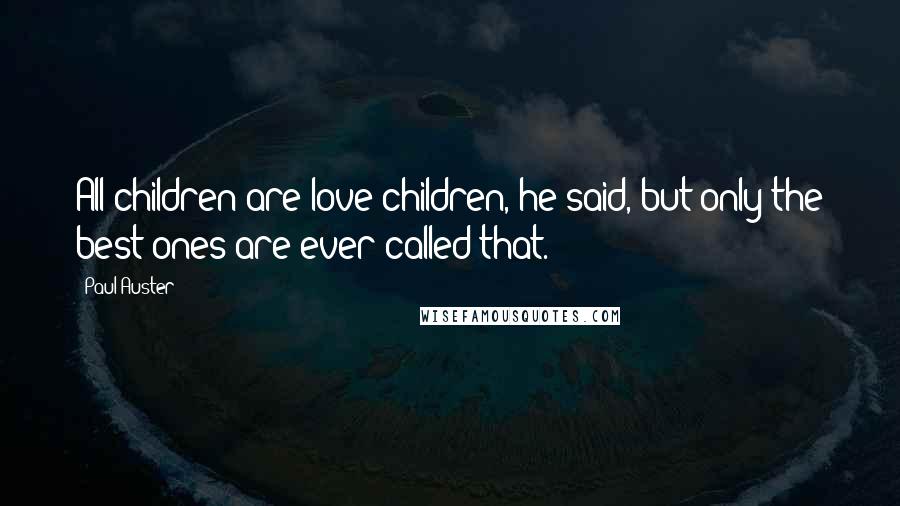 Paul Auster Quotes: All children are love children, he said, but only the best ones are ever called that.