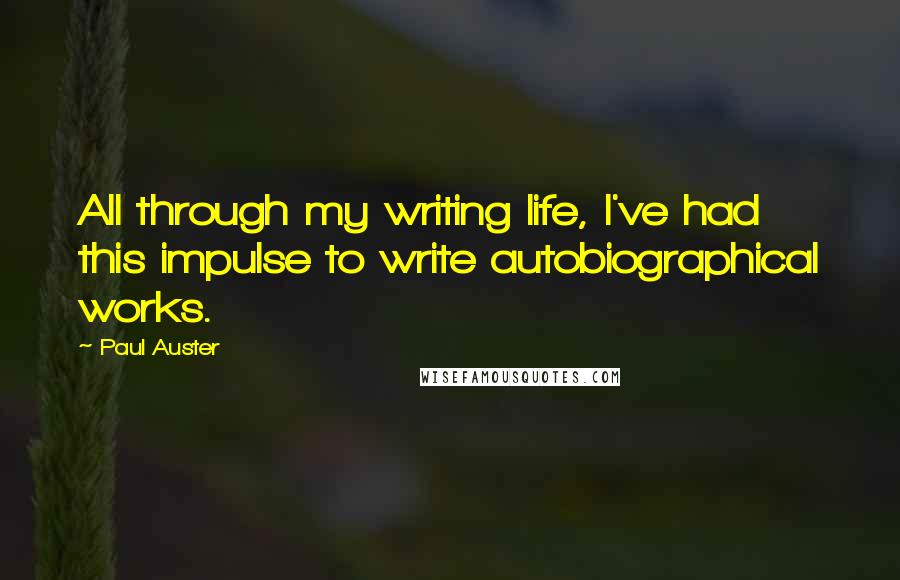 Paul Auster Quotes: All through my writing life, I've had this impulse to write autobiographical works.