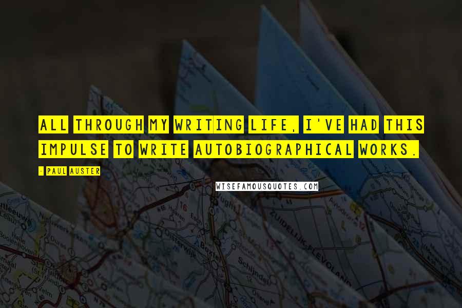 Paul Auster Quotes: All through my writing life, I've had this impulse to write autobiographical works.