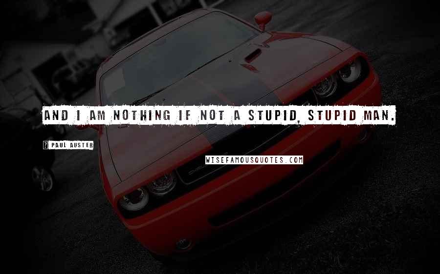 Paul Auster Quotes: And I am nothing if not a stupid, stupid man.