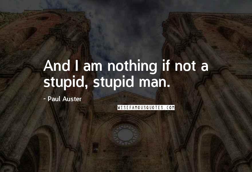Paul Auster Quotes: And I am nothing if not a stupid, stupid man.