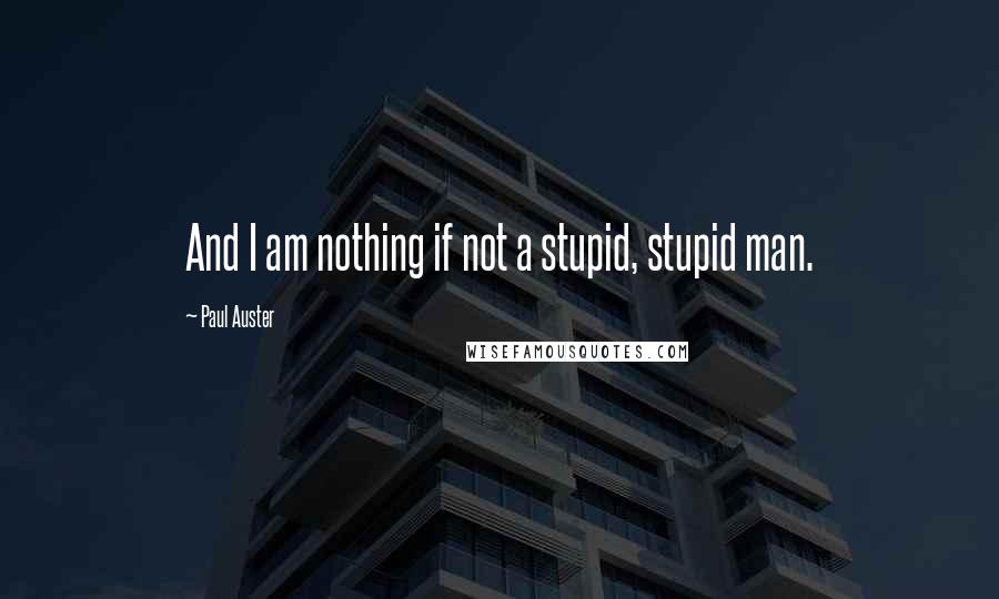 Paul Auster Quotes: And I am nothing if not a stupid, stupid man.