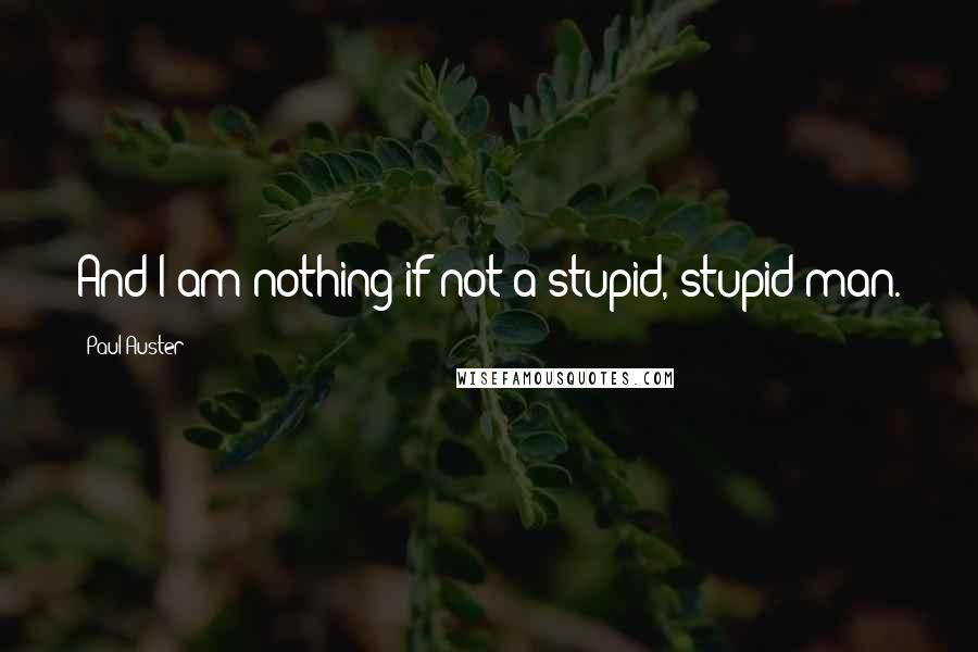 Paul Auster Quotes: And I am nothing if not a stupid, stupid man.