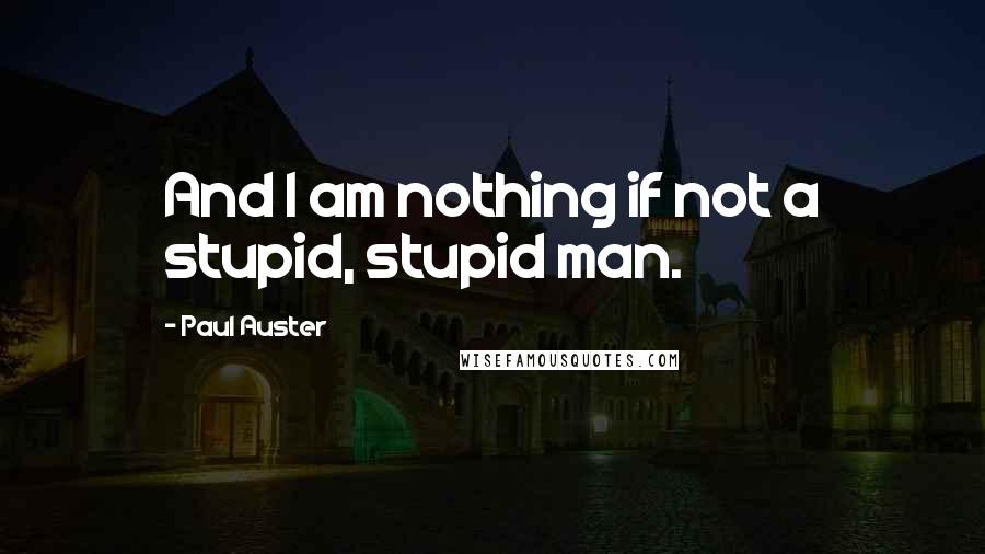 Paul Auster Quotes: And I am nothing if not a stupid, stupid man.