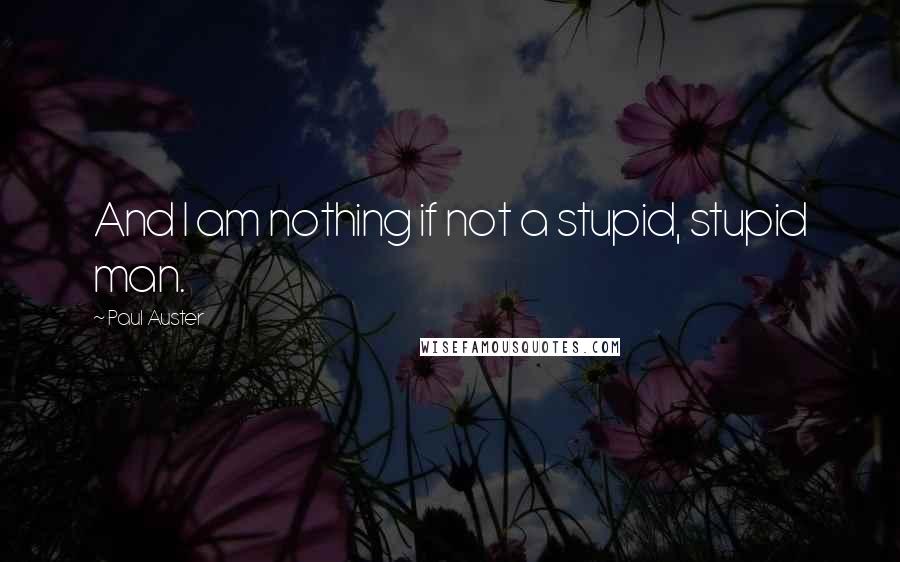 Paul Auster Quotes: And I am nothing if not a stupid, stupid man.