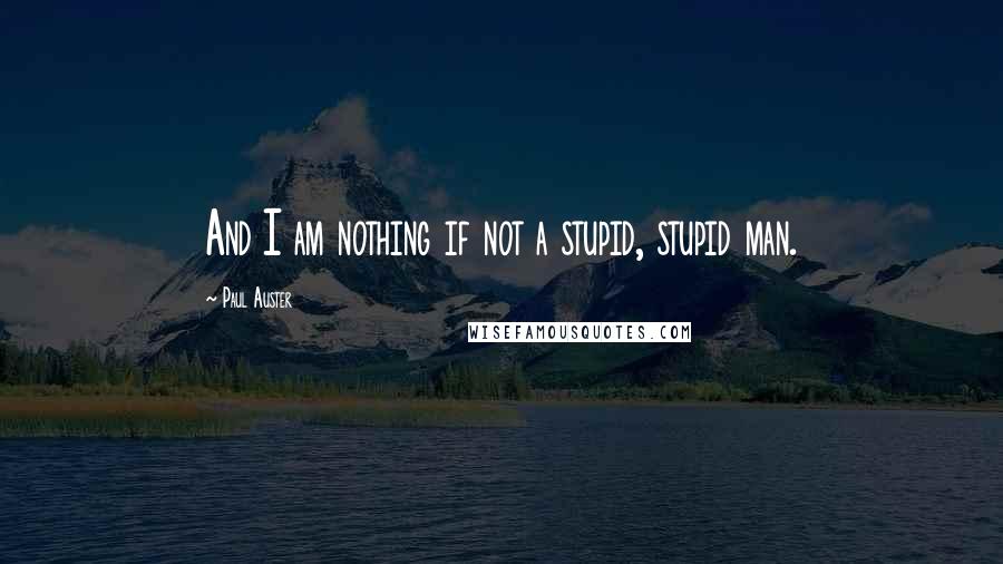 Paul Auster Quotes: And I am nothing if not a stupid, stupid man.