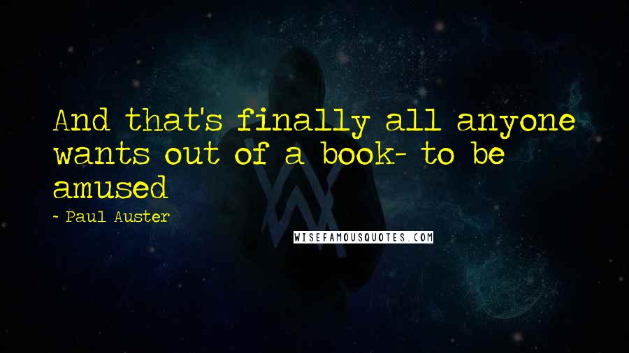 Paul Auster Quotes: And that's finally all anyone wants out of a book- to be amused