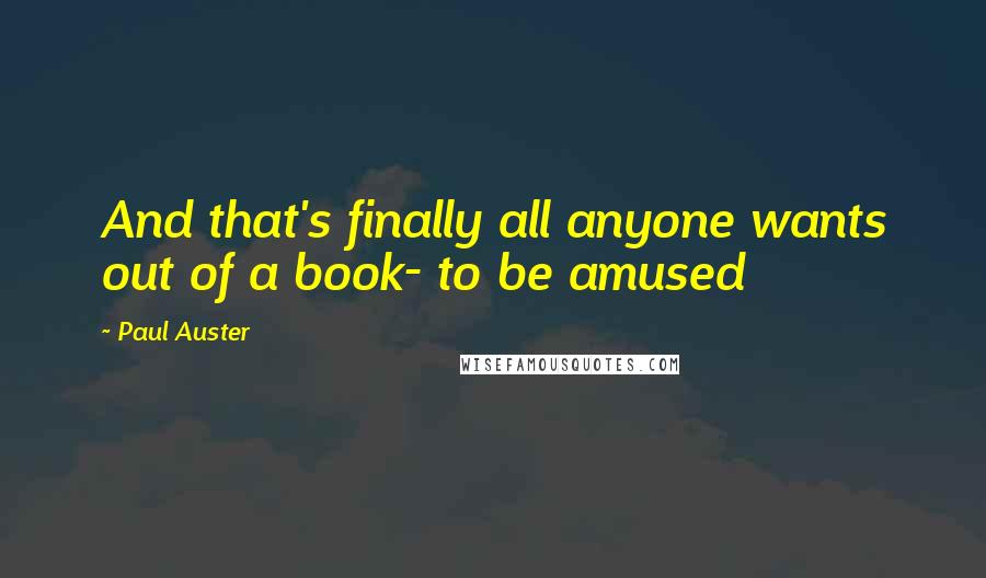 Paul Auster Quotes: And that's finally all anyone wants out of a book- to be amused