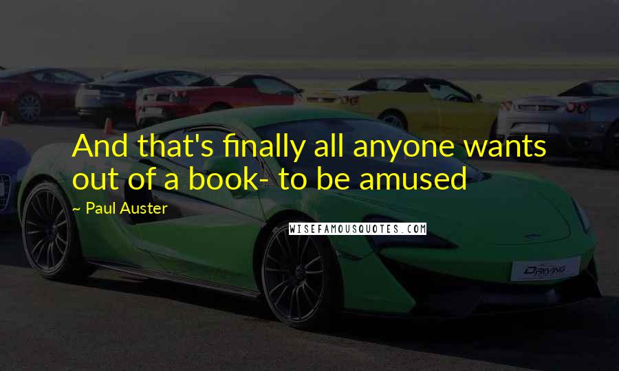 Paul Auster Quotes: And that's finally all anyone wants out of a book- to be amused