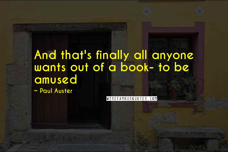 Paul Auster Quotes: And that's finally all anyone wants out of a book- to be amused