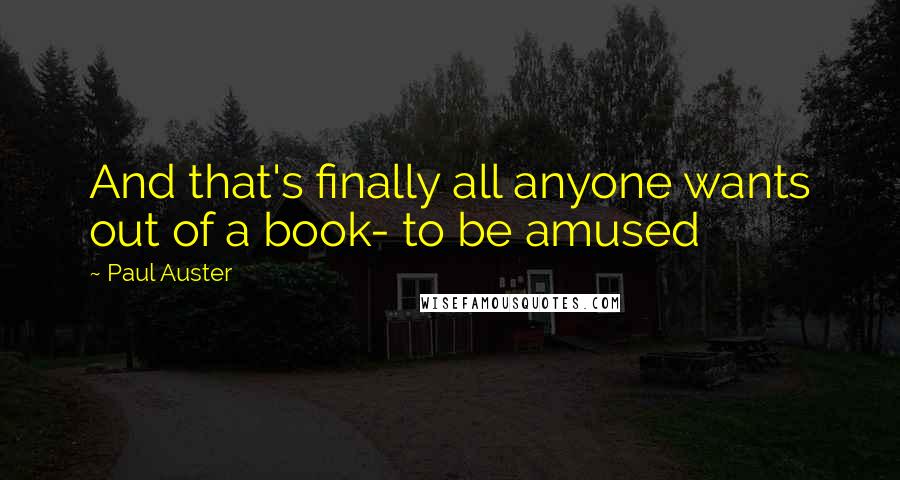 Paul Auster Quotes: And that's finally all anyone wants out of a book- to be amused