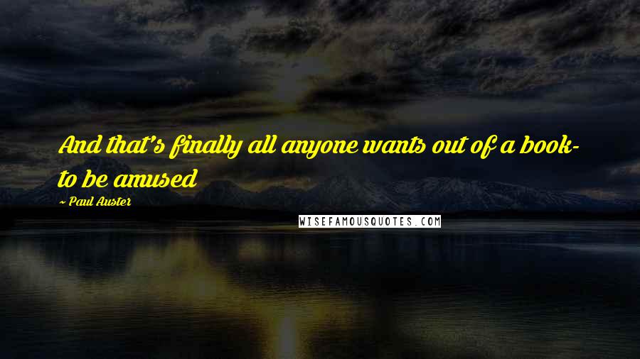 Paul Auster Quotes: And that's finally all anyone wants out of a book- to be amused
