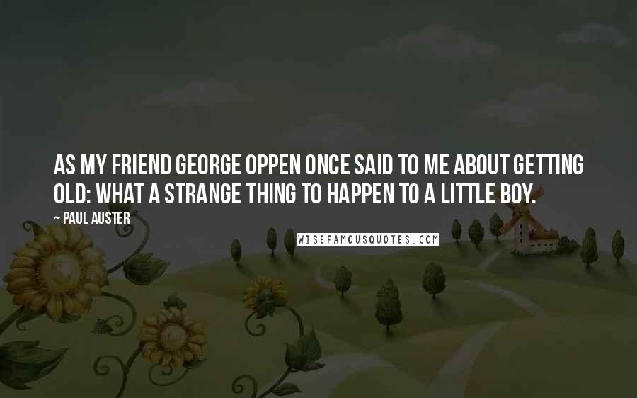 Paul Auster Quotes: As my friend George Oppen once said to me about getting old: what a strange thing to happen to a little boy.