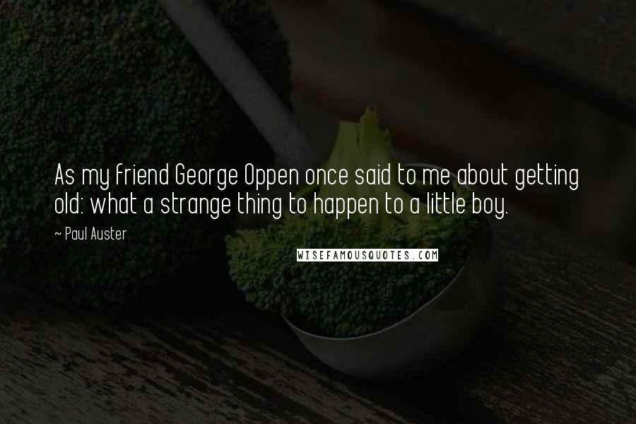 Paul Auster Quotes: As my friend George Oppen once said to me about getting old: what a strange thing to happen to a little boy.